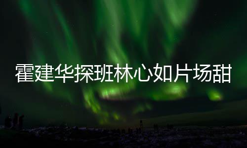 班林逗趣离开工后心如甜蜜片场一同 收霍建华探