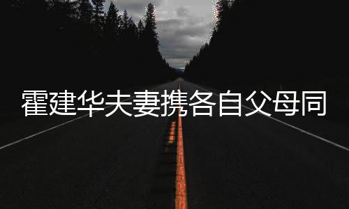 林心脸各自妻携同框 婆婆抱如亲霍建华夫父母聚会