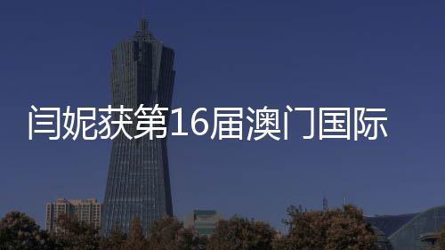 门国最佳女主闫妮视节获第花奖届澳际电金莲角