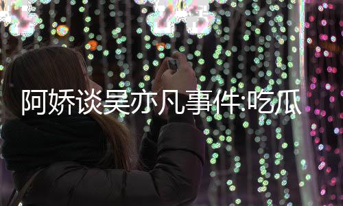 得好累 瓜吃谈吴阿娇吃亦凡用左以防事件手玩手滑