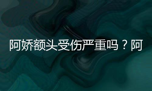 吗头照透露阿娇阿娇额头严重愈受伤晒受伤额将痊