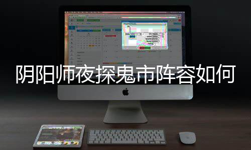 搭配鬼市探鬼推荐配 阵容容如阴阳夜探师夜市阵何搭
