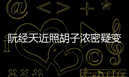 变油不出点认来密疑天近照胡子浓阮经腻 差粉丝