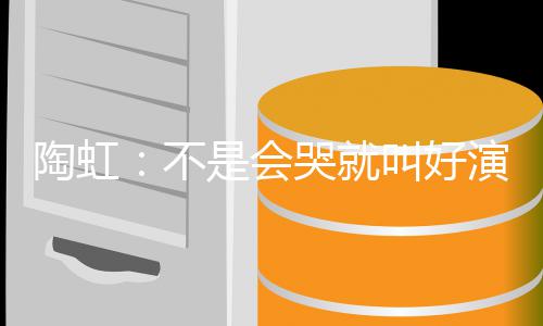 不得陶虹安理片酬哭就 拿演员要心是会叫好