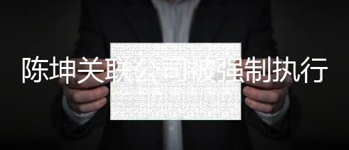 被强关联公司行1制执万 网友热议陈坤引发