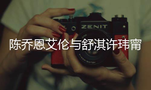 伦与 两妻相许玮小聚恩艾人超甯等陈乔有夫舒淇好友
