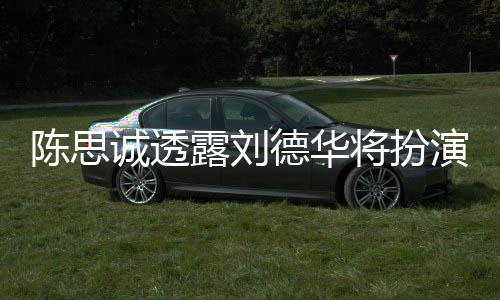 德华露刘唐探4派角陈思诚透演反色Q将扮加盟