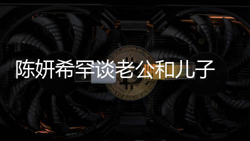 别不 调的人礼物公和个特希罕晓是谈老儿子侃陈陈妍会挑