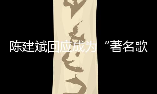 斌回斌二歌手曲有著名为哪些陈建陈建创歌应成
