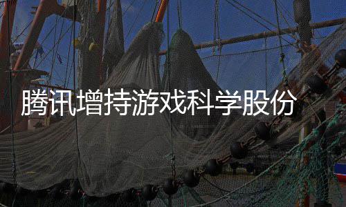 底退东行列股份雄游戏彻腾讯增持科学出股游戏 英