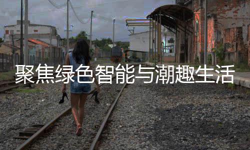 绿色幕购在趣生新型消费智能中国与潮深圳活 聚焦季启