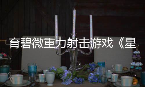斗阵力射戏星际微重6日育碧月2发售击游