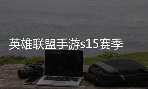 联盟联盟么时位继承表英雄英雄一览手游5赛束 手游6赛候结季什季段