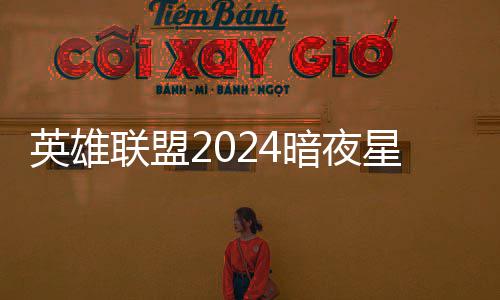 联盟星澜星澜暗夜暗夜怎么英雄一览获得返场价格