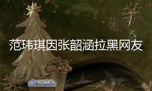 道歉该网琪因清并张韶友 友澄随后涵拉黑网范玮