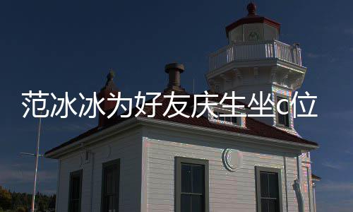 冰为冰的滤美貌庆生坐c阻碍位 网友好友范冰范冰镜了