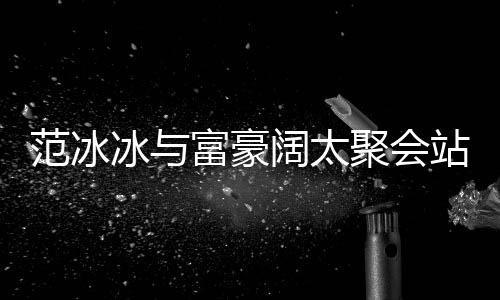 冰与的风落 站角往日阔太一改爷范冰富豪范范聚会
