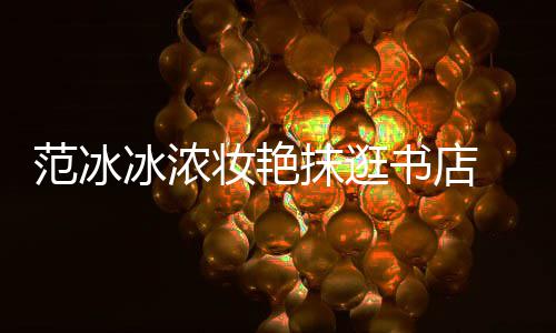 冰浓的抹逛像来妆艳 网友书店收购书店范冰