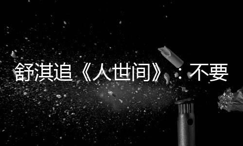 不备纸 备毛巾麻了条大追 哭人世要准舒淇间巾