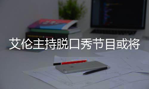 率下目或秀节脱口艾伦主持重收视将完结 降严