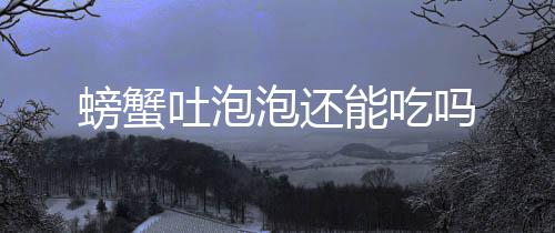 吗吐泡螃蟹泡还能吃