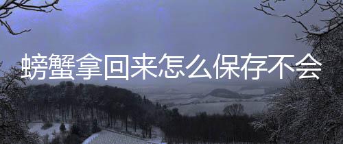来怎么保螃蟹拿回存不会死