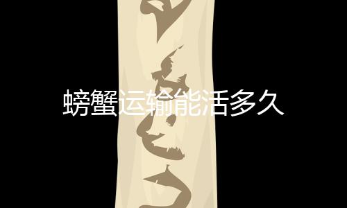 多久螃蟹能活运输