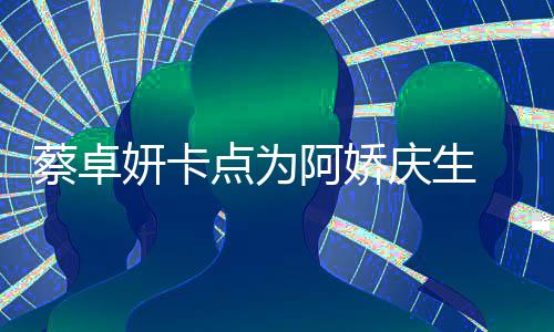点为两人庆生青涩阿娇蔡卓妍卡引回忆杀 晒旧照