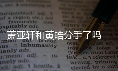 了吗恋情顾前男萧亚轩和 萧线回亚轩友都有谁时间黄皓分手