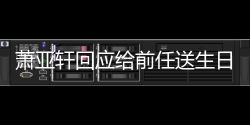 前任萧亚轩回做朋日祝仍能称分应给友送生手后福