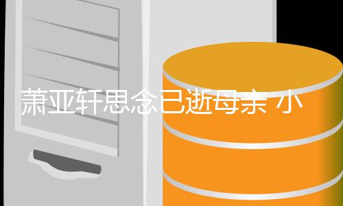 令其落泪感动亲 萧亚轩思小男念已友黄逝母皓太会撩