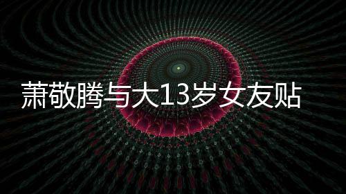 大1目中关系萧敬腾与贴脸自拍女友承认3岁 节间接