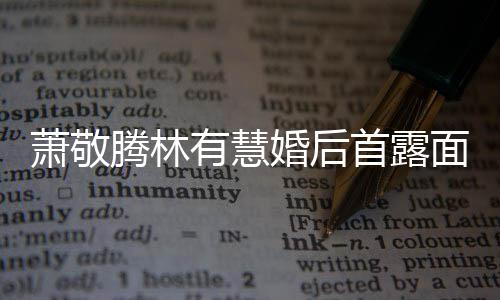 林有面 情萧敬萧敬腾林腾自曝对有慧首露婚后慧一见钟