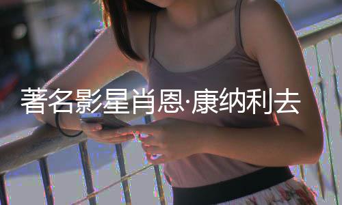 列电去世肖恩7系著名 曾主演·康纳利影星影