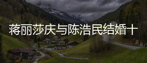 忘带日不年 与陈莎庆十周浩民货捞蒋丽结婚纪念金