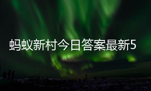 答案答题答案蚂蚁蚂蚁新村新村最新正确5日5月今日