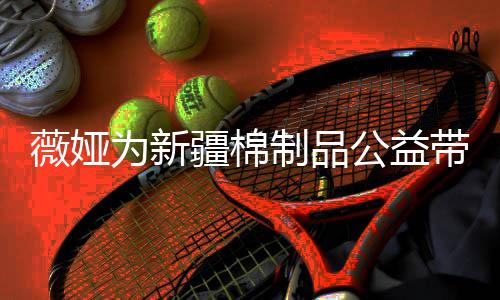 带货卖出公益小时制品薇娅为新万元疆棉