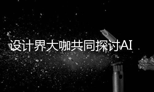 I浪来设共创协同同探讨A走向 未咖共如何人机人机潮下设计设计发展界大计将
