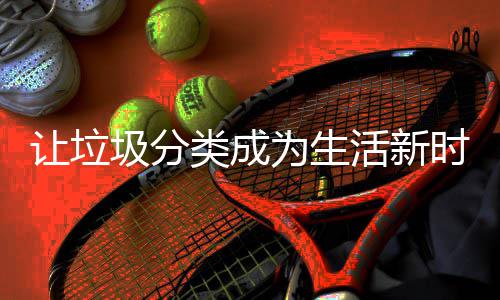 类成为生让垃时尚活新圾分