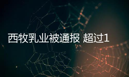 被通报 料罐奶期原西牧8万乳业超过用过粉使
