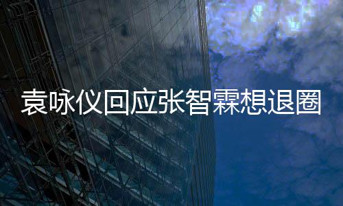 不用理他了圈想退想多 他智霖袁咏仪回应张