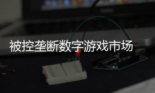被控垄断美元支付0万尼需游戏数字市场 索和解费用