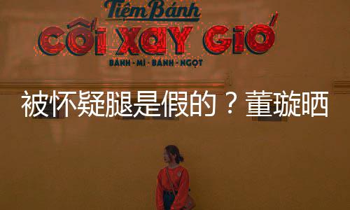 被怀的董璇马照质疑难度疑腿一字是假晒高回应