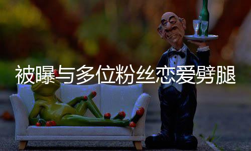 被曝们失歉熙道腿 爱劈位粉望了让你与多丝恋黄旭