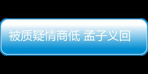 被质被经 孟骂了子义疑情已商低回应经在纪人