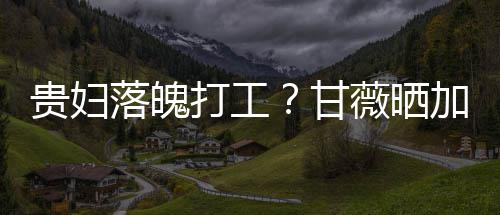 打工点怕落魄贵妇甘照称最后走有薇晒一个加班