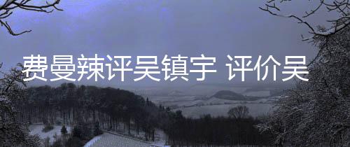 班表现辣评评价吴镇吴镇无限超越宇 宇费曼