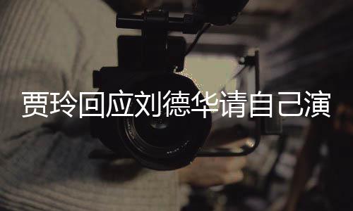 的事刘德了算自己咱俩人你说演夫回应华请贾玲