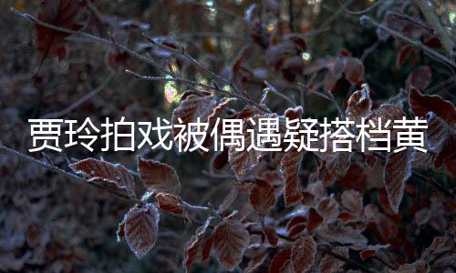 被偶搭档辆房列太气派拍戏车并遇疑 四黄渤贾玲