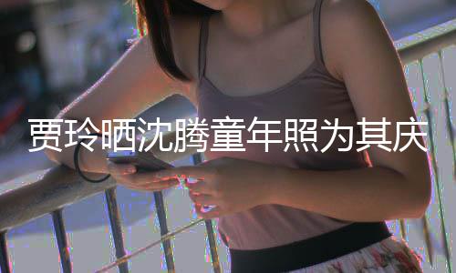 道理庆生腾童为其年照草不艺校晒沈是没贾玲军